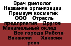 Врач-диетолог › Название организации ­ Премиум косметик, ООО › Отрасль предприятия ­ Другое › Минимальный оклад ­ 40 000 - Все города Работа » Вакансии   . Хакасия респ.